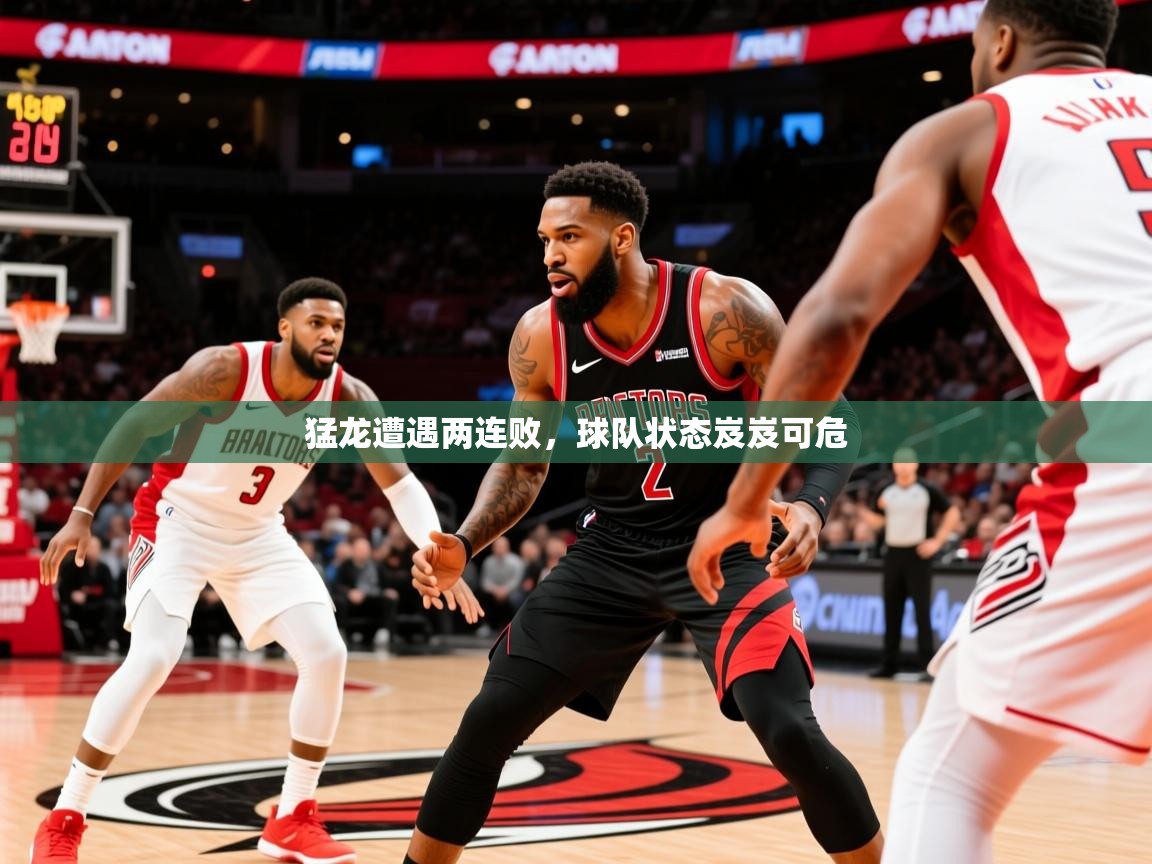 2025 ag娱乐主播猛龙遭遇两连败，球队状态岌岌可危  第3张